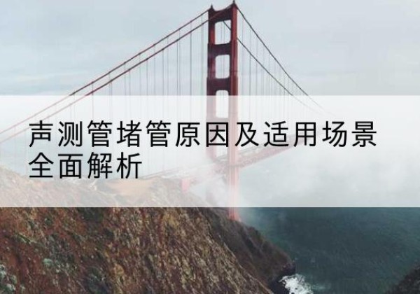 西山声测管堵管的主要原因有哪些？-声测管堵管原因及适用场景全面解析